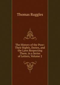 The History of the Poor: Their Rights, Duties, and the Laws Respecting Them. in a Series of Letters, Volume 2