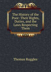 The History of the Poor: Their Rights, Duties, and the Laws Respecting Them