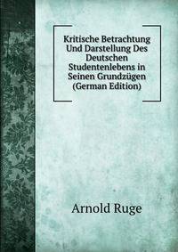 Kritische Betrachtung Und Darstellung Des Deutschen Studentenlebens in Seinen Grundzugen (German Edition)