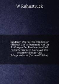 Handbuch Der Postgeographie: Ein Hilfsbuch Zur Vorbereitung Auf Die Prufungen Der Postbeamten Und Postunterbeamten Sowie Auf Den Postabfertigungs- Und Bahnpostdienst (German Edition)