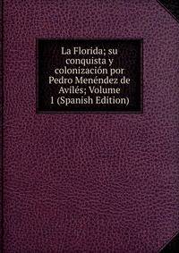 La Florida; su conquista y colonizacion por Pedro Menendez de Aviles; Volume 1 (Spanish Edition)