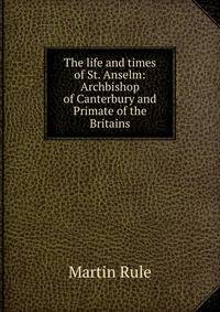The life and times of St. Anselm: Archbishop of Canterbury and Primate of the Britains
