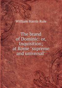 The brand of Dominic: or, Inquisition; at Rome "supreme and universal"