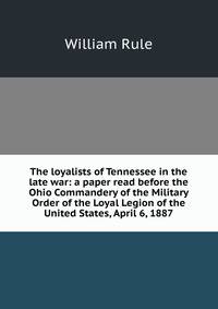 The loyalists of Tennessee in the late war: a paper read before the Ohio Commandery of the Military Order of the Loyal Legion of the United States, April 6, 1887