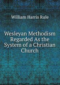 Wesleyan Methodism Regarded As the System of a Christian Church