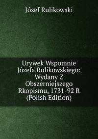 Urywek Wspomnie Jozefa Rulikowskiego: Wydany Z Obszerniejszego Rkopismu, 1731-92 R (Polish Edition)