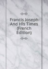 Francis Joseph And His Times (French Edition)