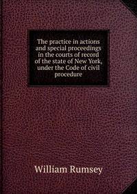 The practice in actions and special proceedings in the courts of record of the state of New York, under the Code of civil procedure