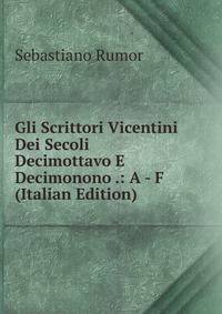 Gli Scrittori Vicentini Dei Secoli Decimottavo E Decimonono .: A - F (Italian Edition)