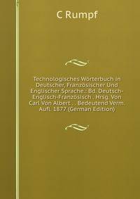 Technologisches Worterbuch in Deutscher, Franzosischer Und Englischer Sprache.: Bd. Deutsch-Englisch-Franzosisch . Hrsg. Von Carl Von Albert . . Bedeutend Verm. Aufl. 1877 (German Edition)
