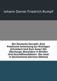 Der Deutsche Secretar: Eine Praktische Anweisung Zur Richtigen Schreibart Und Zum Guten Stil Uberhaupt, Besonders in Briefen Und Geschaftsaufsatzen . Der Jetzt in Deutschland (German Edition)