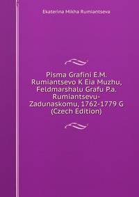 Pisma Grafini E.M. Rumiantsevo K Eia Muzhu, Feldmarshalu Grafu P.a. Rumiantsevu-Zadunaskomu, 1762-1779 G (Czech Edition)