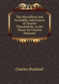 The Marvellous and Incredible Adventures of Charles Thunderbolt, in the Moon. by Charles Delorme