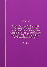 A New System Of Domestic Cookery: Formed Upon Principles Of Economy, And Adapted To The Use Of Private Families, With The Addition Of Many New Receipts