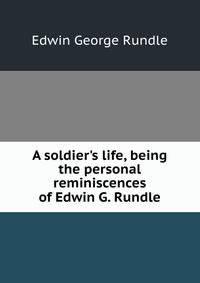 A soldier's life, being the personal reminiscences of Edwin G. Rundle