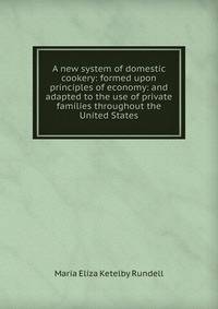 A new system of domestic cookery: formed upon principles of economy: and adapted to the use of private families throughout the United States.
