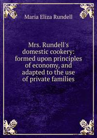 Mrs. Rundell's domestic cookery: formed upon principles of economy, and adapted to the use of private families