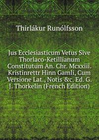Jus Ecclesiasticum Vetus Sive Thorlaco-Ketillianum Constitutum An. Chr. Mcxxiii. Kristinrettr Hinn Gamli, Cum Versione Lat., Notis &amp;c. Ed. G.J. Thorkelin (French Edition)