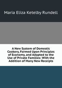 A New System of Domestic Cookery, Formed Upon Principles of Economy, and Adapted to the Use of Private Families: With the Addition of Many New Receipts
