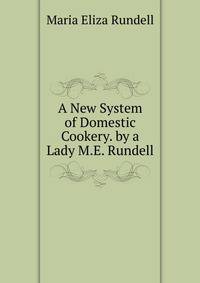 A New System of Domestic Cookery. by a Lady M.E. Rundell.