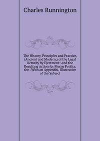 The History, Principles and Practice, (Ancient and Modern,) of the Legal Remedy by Ejectment: And the Resulting Action for Mesne Profits; the . With an Appendix, Illustrative of the Subject