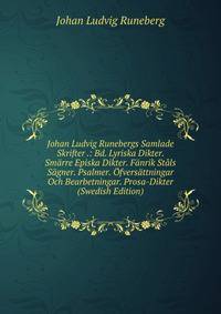 Johan Ludvig Runebergs Samlade Skrifter .: Bd. Lyriska Dikter. Smarre Episka Dikter. Fanrik Stals Sagner. Psalmer. Ofversattningar Och Bearbetningar. Prosa-Dikter (Swedish Edition)