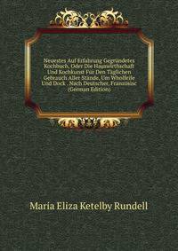 Neuestes Auf Erfahrung Gegrundetes Kochbuch, Oder Die Hauswirthschaft Und Kochkunst Fur Den Taglichen Gebrauch Aller Stande, Um Wholfeile Und Dock . Nach Deutscher, Franzosisc (German Edition)