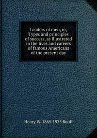 Leaders of men, or, Types and principles of success, as illustrated in the lives and careers of famous Americans of the present day
