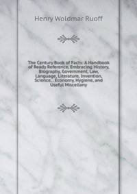 The Century Book of Facts: A Handbook of Ready Reference, Embracing History, Biography, Government, Law, Language, Literature, Invention, Science, . Economy, Hygiene, and Useful Miscellany