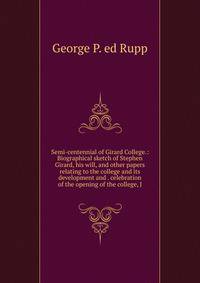 Semi-centennial of Girard College.: Biographical sketch of Stephen Girard, his will, and other papers relating to the college and its development and . celebration of the opening of the college, J