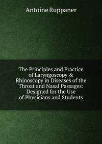 The Principles and Practice of Laryngoscopy &amp; Rhinoscopy in Diseases of the Throat and Nasal Passages: Designed for the Use of Physicians and Students