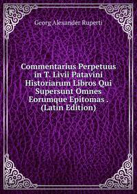Commentarius Perpetuus in T. Livii Patavini Historiarum Libros Qui Supersunt Omnes Eorumque Epitomas . (Latin Edition)