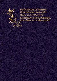 Early History of Western Pennsylvania, and of the West, and of Western Expeditions and Campaigns, from Mdccliv to Mdcccxxxiii.