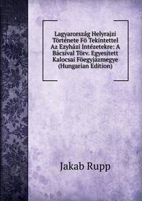 Lagyarorszag Helyrajzi Tortenete Fo Tekintettel Az Ezyhazi Intezetekre: A Bacsival Torv. Egyesitett Kalocsai Foegyjazmegye (Hungarian Edition)