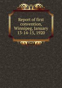 Report of first convention, Winnipeg, January 13-14-15, 1920