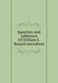 Speeches And Addresses Of William E. Russell microform