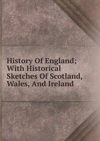 History Of England; With Historical Sketches Of Scotland, Wales, And Ireland