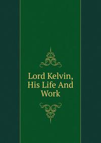 Lord Kelvin, His Life And Work
