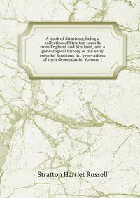 A book of Strattons; being a collection of Stratton records from England and Scotland, and a genealogical history of the early colonial Strattons in . generations of their descendants; Volume 1