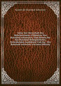 Unter Der Herrschaft Des Bolschewismus; Erlebnisse Von Russland-schweizern. Zum Besten Der Aus Russland Heimgekehrten, Notleidenden Landsleute Und Zur . Der Russland-schweizer (German Edition)