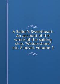A Sailor's Sweetheart. An account of the wreck of the sailing ship, "Waldershare," etc. A novel. Volume 2