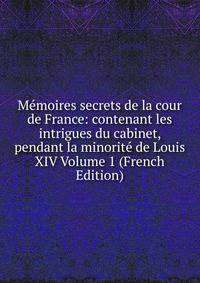 Memoires secrets de la cour de France: contenant les intrigues du cabinet, pendant la minorite de Louis XIV Volume 1 (French Edition)
