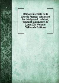 Memoires secrets de la cour de France: contenant les intrigues du cabinet, pendant la minorite de Louis XIV Volume 3 (French Edition)