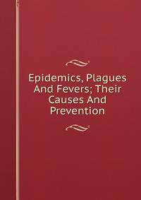 Epidemics, Plagues And Fevers; Their Causes And Prevention
