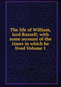 The life of William, lord Russell; with some account of the times in which he lived Volume 1