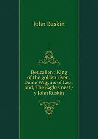 Deucalion ; King of the golden river ; Dame Wiggins of Lee ; and, The Eagle's nest / y John Ruskin