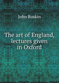 The art of England, lectures given in Oxford
