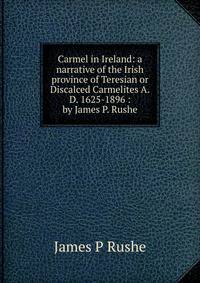 Carmel in Ireland: a narrative of the Irish province of Teresian or Discalced Carmelites A.D. 1625-1896 : by James P. Rushe