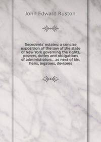 Decedents' estates: a concise exposition of the law of the state of New York governing the rights, powers, duties and obligations of administrators, . as next of kin, heirs, legatees, devisees