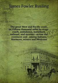 The great West and Pacific coast; or, Fifteen thousand miles by stage-coach, ambulance, horseback, railroad, and steamer--across the continent and . among Indians, Mormons, miners and Mexicans